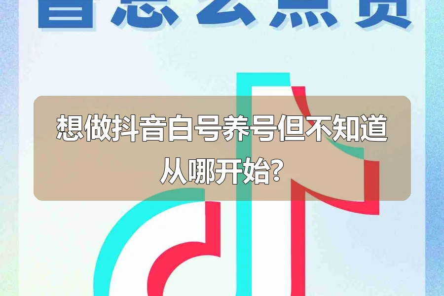 想做抖音白号养号但不知道从哪开始?